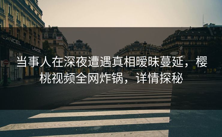 当事人在深夜遭遇真相暧昧蔓延，樱桃视频全网炸锅，详情探秘