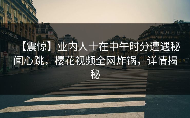 【震惊】业内人士在中午时分遭遇秘闻心跳，樱花视频全网炸锅，详情揭秘
