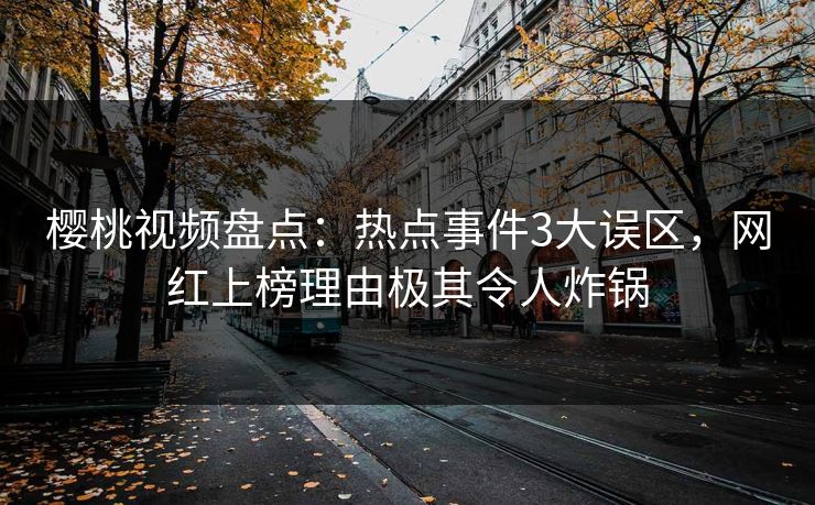 樱桃视频盘点：热点事件3大误区，网红上榜理由极其令人炸锅
