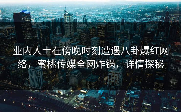 业内人士在傍晚时刻遭遇八卦爆红网络，蜜桃传媒全网炸锅，详情探秘