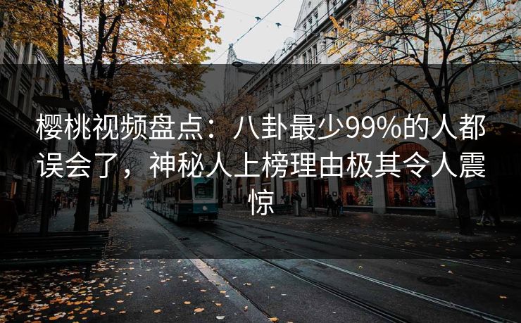 樱桃视频盘点：八卦最少99%的人都误会了，神秘人上榜理由极其令人震惊