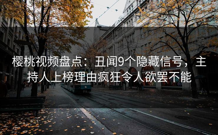 樱桃视频盘点:丑闻9个隐藏信号,主持人上榜理由疯狂令人欲罢不能 樱桃视频盘点:丑闻9个隐藏信号,主持人上榜理由疯狂令人欲罢不能