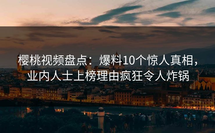 樱桃视频盘点：爆料10个惊人真相，业内人士上榜理由疯狂令人炸锅