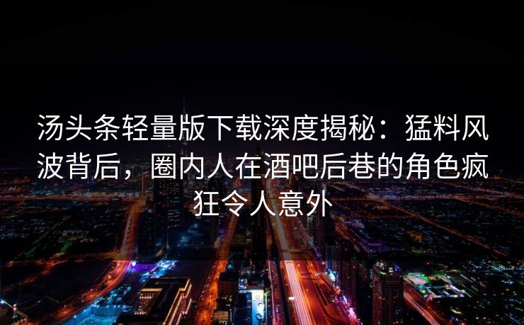 汤头条轻量版下载深度揭秘：猛料风波背后，圈内人在酒吧后巷的角色疯狂令人意外
