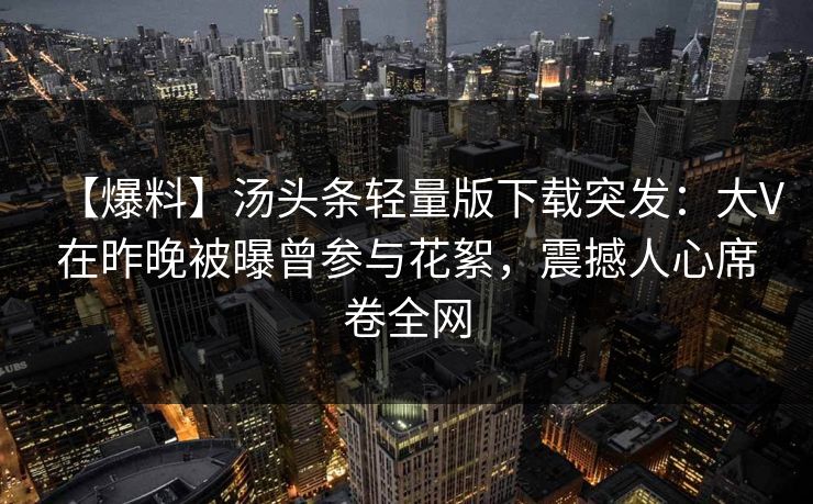 【爆料】汤头条轻量版下载突发:大V在昨晚被曝曾参与花絮,震撼人心席卷全网 【爆料】汤头条轻量版下载突发:大V在昨晚被曝曾参与花絮,震撼人心席卷全网