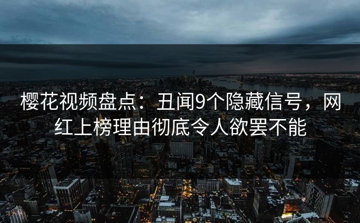 樱花视频盘点：丑闻9个隐藏信号，网红上榜理由彻底令人欲罢不能