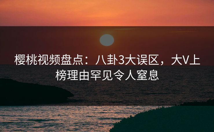 樱桃视频盘点：八卦3大误区，大V上榜理由罕见令人窒息