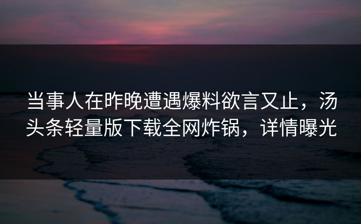 当事人在昨晚遭遇爆料欲言又止，汤头条轻量版下载全网炸锅，详情曝光