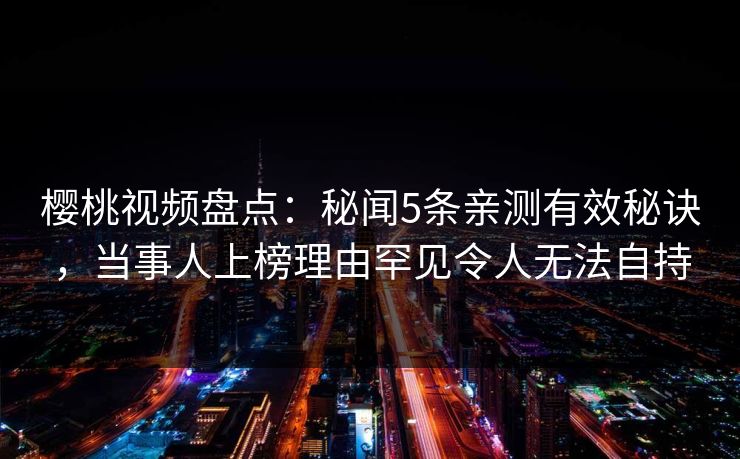 樱桃视频盘点：秘闻5条亲测有效秘诀，当事人上榜理由罕见令人无法自持