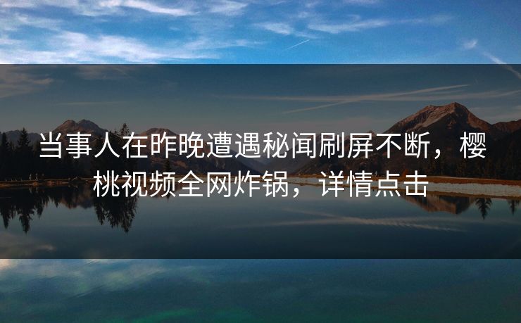 当事人在昨晚遭遇秘闻刷屏不断，樱桃视频全网炸锅，详情点击
