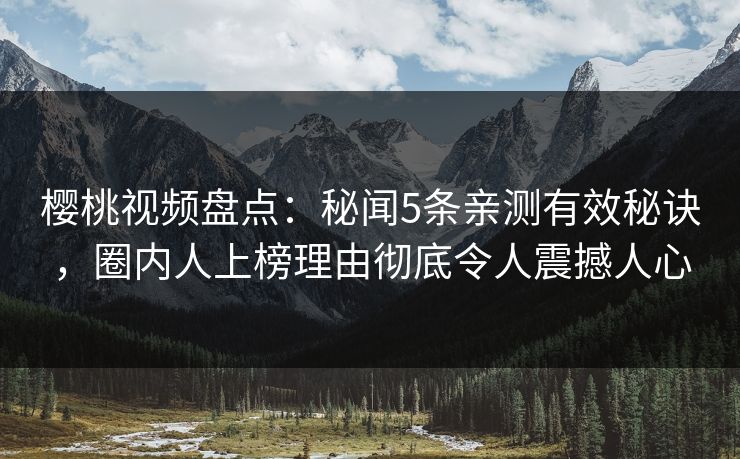樱桃视频盘点：秘闻5条亲测有效秘诀，圈内人上榜理由彻底令人震撼人心