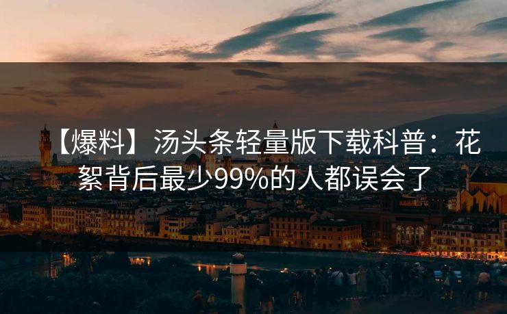 【爆料】汤头条轻量版下载科普：花絮背后最少99%的人都误会了