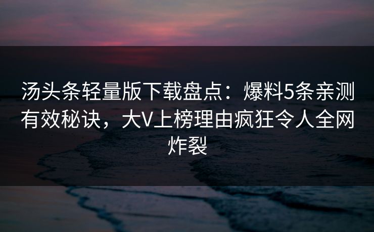 汤头条轻量版下载盘点：爆料5条亲测有效秘诀，大V上榜理由疯狂令人全网炸裂