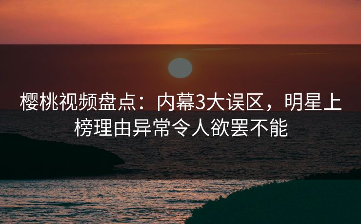 樱桃视频盘点:内幕3大误区,明星上榜理由异常令人欲罢不能 樱桃视频盘点:内幕3大误区,明星上榜理由异常令人欲罢不能