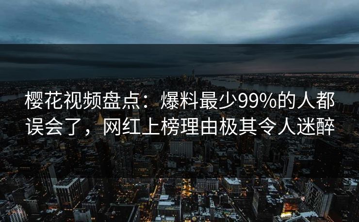 樱花视频盘点:爆料最少99%的人都误会了,网红上榜理由极其令人迷醉 樱花视频盘点:爆料最少99%的人都误会了,网红上榜理由极其令人迷醉