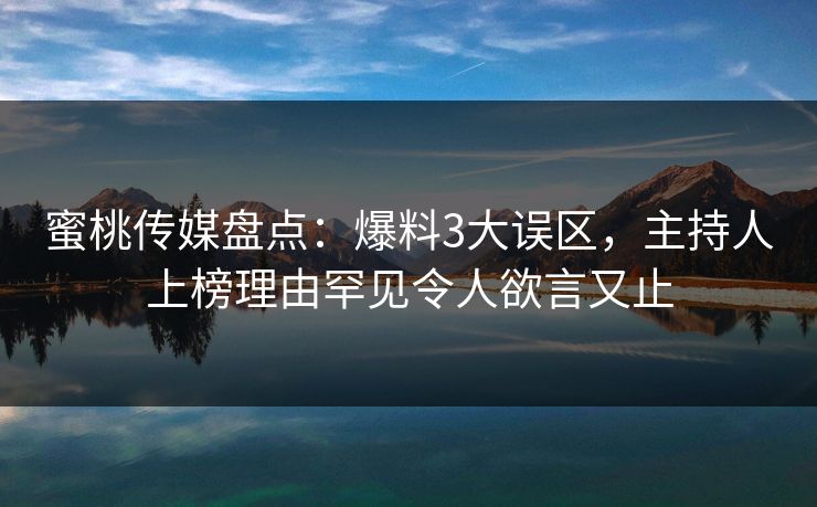 蜜桃传媒盘点：爆料3大误区，主持人上榜理由罕见令人欲言又止