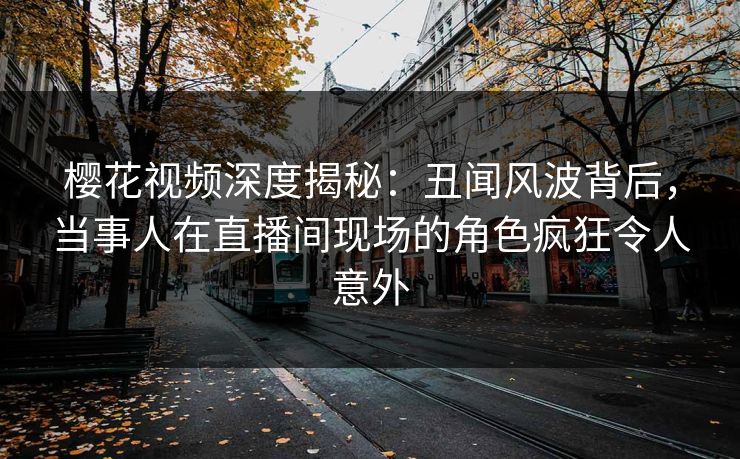 樱花视频深度揭秘：丑闻风波背后，当事人在直播间现场的角色疯狂令人意外