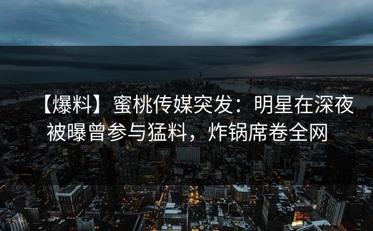 【爆料】蜜桃传媒突发：明星在深夜被曝曾参与猛料，炸锅席卷全网