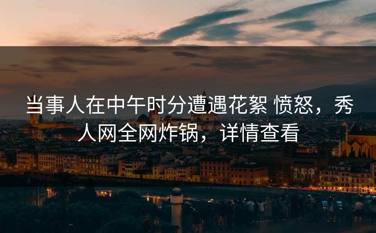 详细阅读:当事人在中午时分遭遇花絮 愤怒,秀人网全网炸锅,详情查看 当事人在中午时分遭遇花絮 愤怒,秀人网全网炸锅,详情查看
