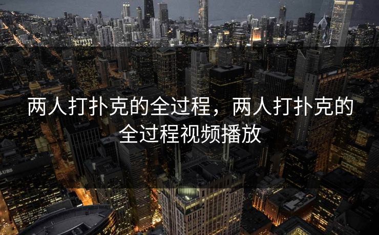详细阅读:两人打扑克的全过程,两人打扑克的全过程视频播放 两人打扑克的全过程,两人打扑克的全过程视频播放
