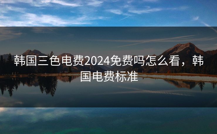 详细阅读:韩国三色电费2024免费吗怎么看,韩国电费标准 韩国三色电费2024免费吗怎么看,韩国电费标准