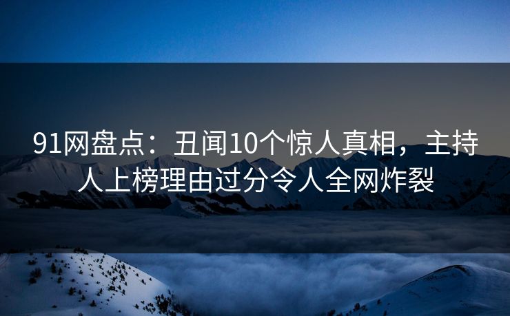 91网盘点：丑闻10个惊人真相，主持人上榜理由过分令人全网炸裂