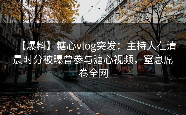 【爆料】糖心vlog突发：主持人在清晨时分被曝曾参与溏心视频，窒息席卷全网