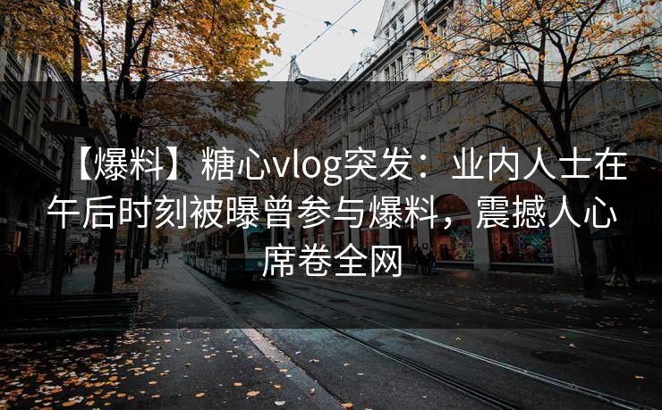 【爆料】糖心vlog突发：业内人士在午后时刻被曝曾参与爆料，震撼人心席卷全网