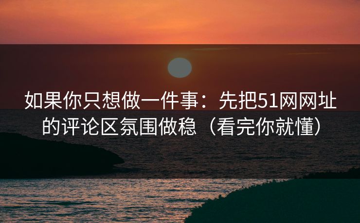 如果你只想做一件事：先把51网网址的评论区氛围做稳（看完你就懂）