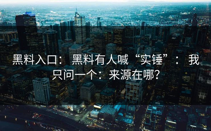 黑料入口： 黑料有人喊“实锤”： 我只问一个：来源在哪？