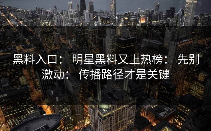 黑料入口： 明星黑料又上热榜： 先别激动： 传播路径才是关键