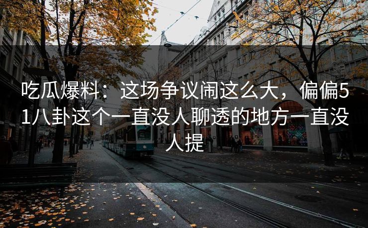 吃瓜爆料：这场争议闹这么大，偏偏51八卦这个一直没人聊透的地方一直没人提