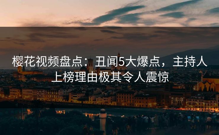 樱花视频盘点：丑闻5大爆点，主持人上榜理由极其令人震惊