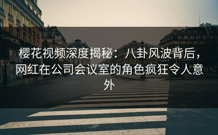 樱花视频深度揭秘:八卦风波背后,网红在公司会议室的角色疯狂令人意外 樱花视频深度揭秘:八卦风波背后,网红在公司会议室的角色疯狂令人意外