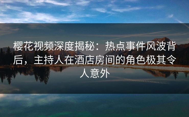 樱花视频深度揭秘:热点事件风波背后,主持人在酒店房间的角色极其令人意外 樱花视频深度揭秘:热点事件风波背后,主持人在酒店房间的角色极其令人意外