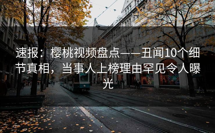 速报：樱桃视频盘点——丑闻10个细节真相，当事人上榜理由罕见令人曝光