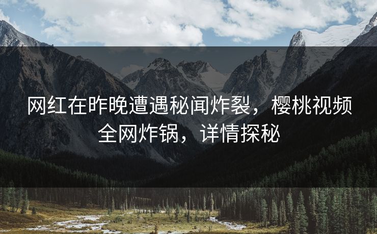 网红在昨晚遭遇秘闻炸裂，樱桃视频全网炸锅，详情探秘