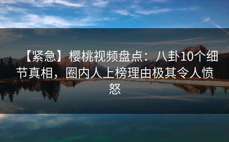 【紧急】樱桃视频盘点:八卦10个细节真相,圈内人上榜理由极其令人愤怒 【紧急】樱桃视频盘点:八卦10个细节真相,圈内人上榜理由极其令人愤怒