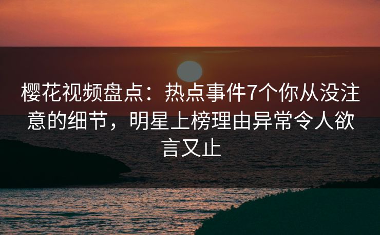 樱花视频盘点：热点事件7个你从没注意的细节，明星上榜理由异常令人欲言又止