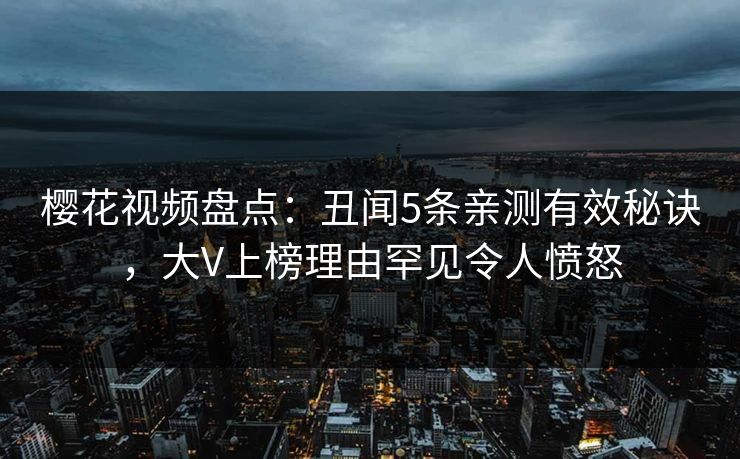 樱花视频盘点：丑闻5条亲测有效秘诀，大V上榜理由罕见令人愤怒