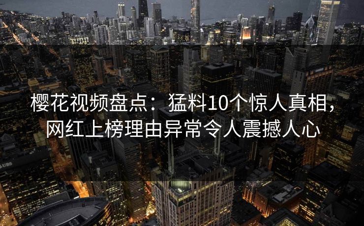 樱花视频盘点：猛料10个惊人真相，网红上榜理由异常令人震撼人心