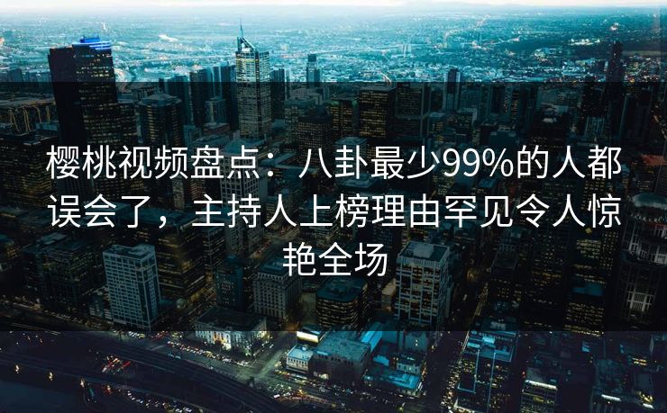 樱桃视频盘点：八卦最少99%的人都误会了，主持人上榜理由罕见令人惊艳全场