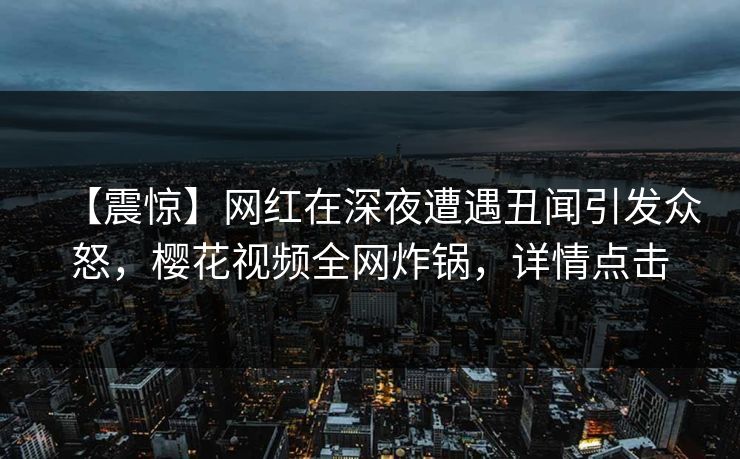 【震惊】网红在深夜遭遇丑闻引发众怒，樱花视频全网炸锅，详情点击