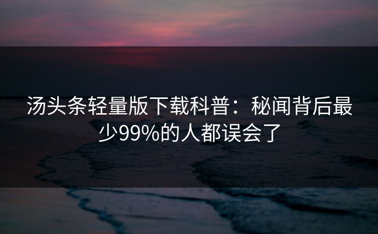 汤头条轻量版下载科普：秘闻背后最少99%的人都误会了