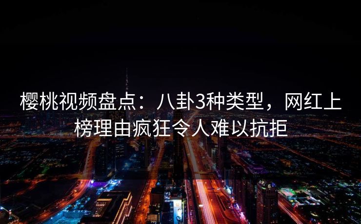 樱桃视频盘点:八卦3种类型,网红上榜理由疯狂令人难以抗拒 樱桃视频盘点:八卦3种类型,网红上榜理由疯狂令人难以抗拒