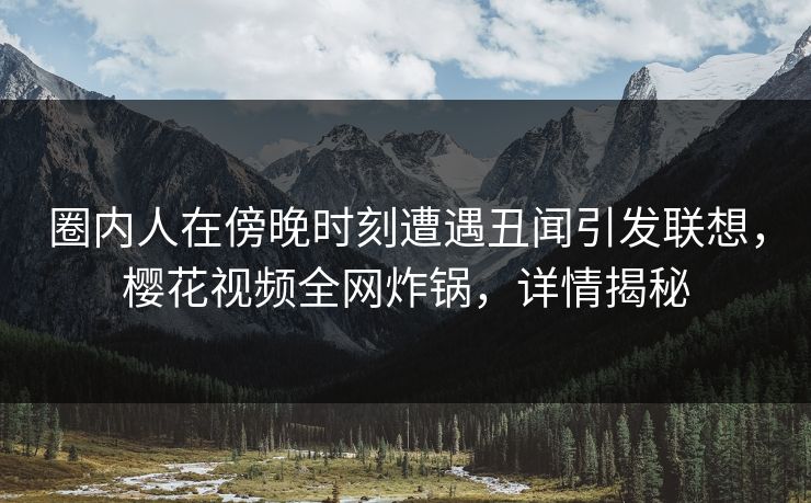 圈内人在傍晚时刻遭遇丑闻引发联想，樱花视频全网炸锅，详情揭秘