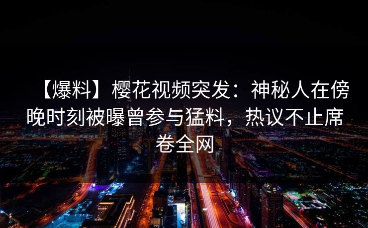 【爆料】樱花视频突发：神秘人在傍晚时刻被曝曾参与猛料，热议不止席卷全网