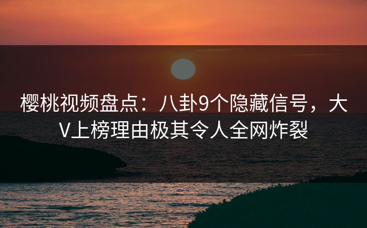 樱桃视频盘点：八卦9个隐藏信号，大V上榜理由极其令人全网炸裂