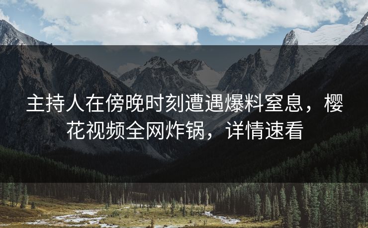 主持人在傍晚时刻遭遇爆料窒息，樱花视频全网炸锅，详情速看