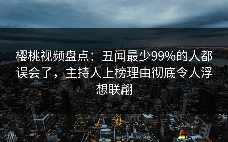 樱桃视频盘点：丑闻最少99%的人都误会了，主持人上榜理由彻底令人浮想联翩